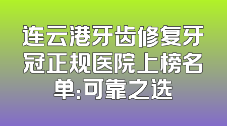 连云港牙齿修复牙冠正规医院上榜名单：可靠之选