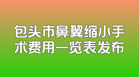 包头市鼻翼缩小手术费用一览表发布