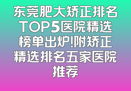 东莞肥大矫正排名TOP5医院精选榜单出炉！附矫正精选排名五家医院推荐