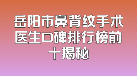 岳阳市鼻背纹手术医生口碑排行榜前十揭秘