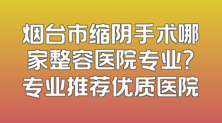 烟台市缩阴手术哪家整容医院专业？专业推荐优质医院