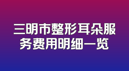 三明市整形耳朵服务费用明细一览