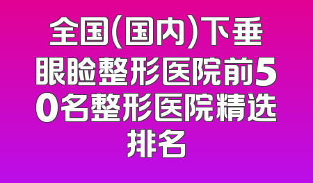 全国（国内）下垂眼睑整形医院前50名整形医院精选排名