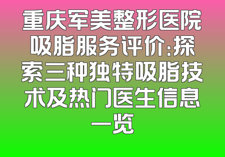 重庆军美整形医院吸脂服务评价：探索三种独特吸脂技术及热门医生信息一览