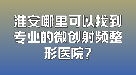 淮安哪里可以找到专业的微创射频整形医院？