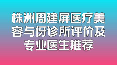 株洲周建屏医疗美容与伢诊所评价及专业医生推荐
