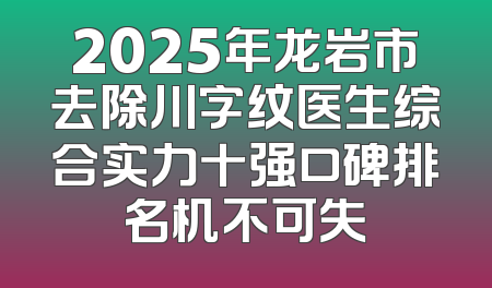 2025年龙岩市去除川字纹医生综合实力十强口碑排名机不可失