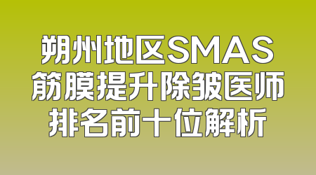 朔州地区SMAS筋膜提升除皱医师排名前十位解析