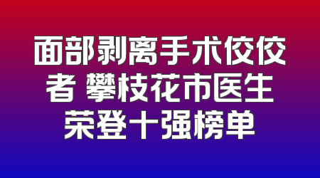 面部剥离手术佼佼者 攀枝花市医生荣登十强榜单