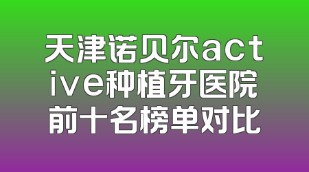 天津诺贝尔active种植牙医院前十名榜单对比