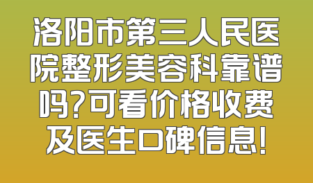 洛阳市第三人民医院整形美容科靠谱吗？可看价格收费及医生口碑信息！