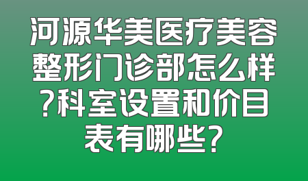 河源华美医疗美容整形门诊部怎么样？科室设置和价目表有哪些？