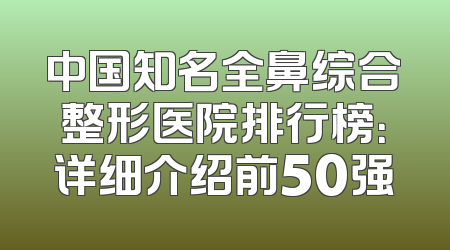 中国知名全鼻综合整形医院排行榜：详细介绍前50强
