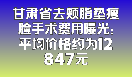 甘肃省去颊脂垫瘦脸手术费用曝光：平均价格约为12847元