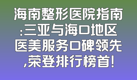 海南整形医院指南：三亚与海口地区医美服务口碑领先，荣登排行榜首！