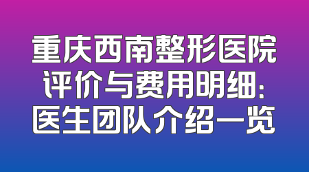 重庆西南整形医院评价与费用明细：医生团队介绍一览