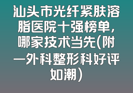 汕头市光纤紧肤溶脂医院十强榜单，哪家技术当先（附一外科整形科好评如潮）