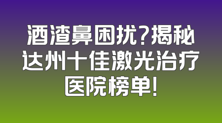 酒渣鼻困扰？揭秘达州十佳激光治疗医院榜单！