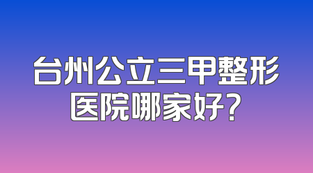 台州公立三甲整形医院哪家好？