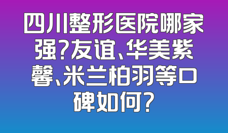 四川整形医院哪家强？友谊、华美紫馨、米兰柏羽等口碑如何？