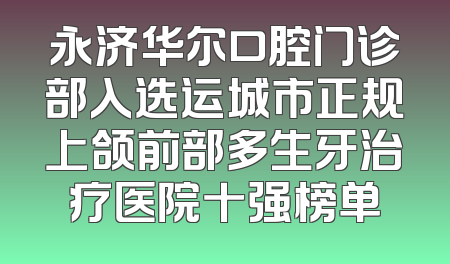 永济华尔口腔门诊部入选运城市正规上颌前部多生牙治疗医院十强榜单