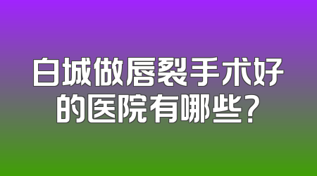 白城做唇裂手术好的医院有哪些？