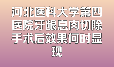 河北医科大学第四医院牙龈息肉切除手术后效果何时显现