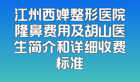 江州西婵整形医院隆鼻费用及胡山医生简介和详细收费标准