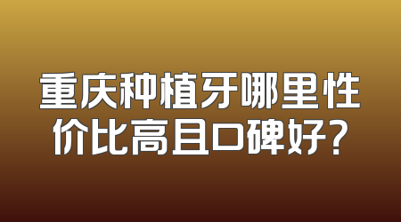 重庆种植牙哪里性价比高且口碑好？