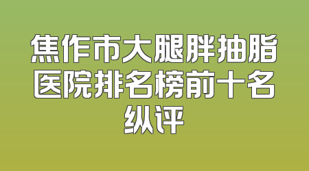 焦作市大腿胖抽脂医院排名榜前十名纵评