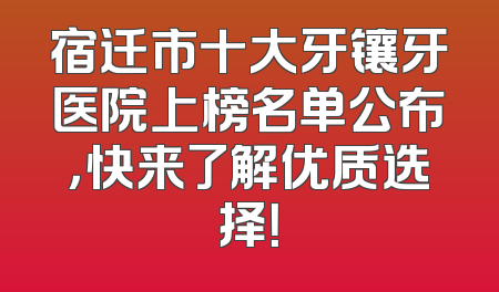宿迁市十大牙镶牙医院上榜名单公布，快来了解优质选择！