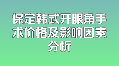 保定韩式开眼角手术价格及影响因素分析