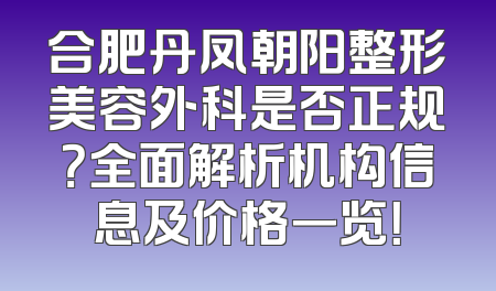 合肥丹凤朝阳整形美容外科是否正规？全面解析机构信息及价格一览！