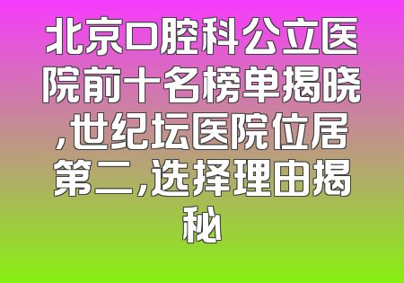 北京口腔科公立医院前十名榜单揭晓，世纪坛医院位居第二，选择理由揭秘
