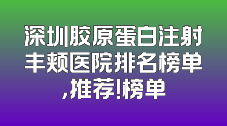 深圳胶原蛋白注射丰颊医院排名榜单，推荐！榜单