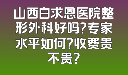 山西白求恩医院整形外科好吗？专家水平如何？收费贵不贵？