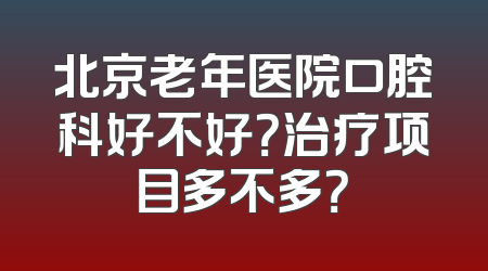 北京老年医院口腔科好不好？治疗项目多不多？