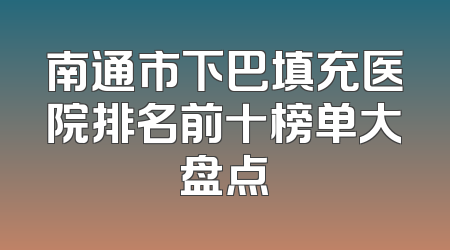 南通市下巴填充医院排名前十榜单大盘点