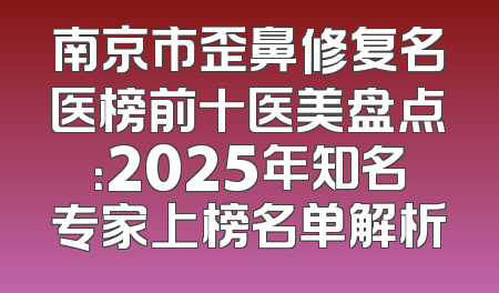 南京市歪鼻修复名医榜前十医美盘点：2025年知名专家上榜名单解析