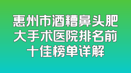惠州市酒糟鼻头肥大手术医院排名前十佳榜单详解
