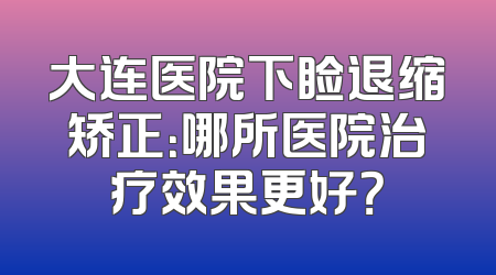 大连医院下睑退缩矫正：哪所医院治疗效果更好？