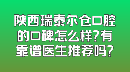 陕西瑞泰尔仓口腔的口碑怎么样？有靠谱医生推荐吗？