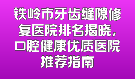 铁岭市牙齿缝隙修复医院排名揭晓，口腔健康优质医院推荐指南
