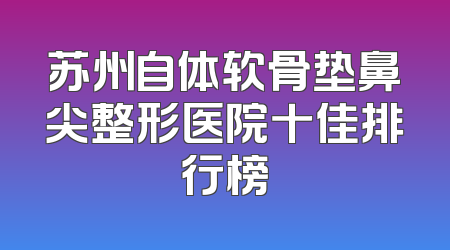 苏州自体软骨垫鼻尖整形医院十佳排行榜