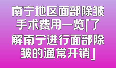 南宁地区面部除皱手术费用一览「了解南宁进行面部除皱的通常开销」