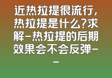 近热拉提很流行，热拉提是什么？求解-热拉提的后期效果会不会反弹--