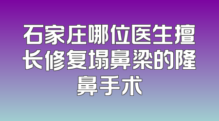 石家庄哪位医生擅长修复塌鼻梁的隆鼻手术