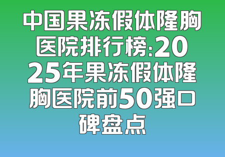 中国果冻假体隆胸医院排行榜：2025年果冻假体隆胸医院前50强口碑盘点