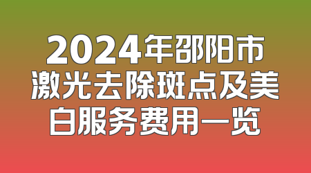 2024年邵阳市激光去除斑点及美白服务费用一览