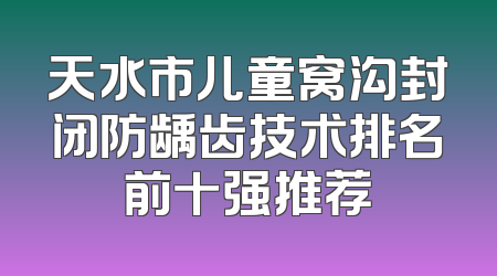 天水市儿童窝沟封闭防龋齿技术排名前十强推荐